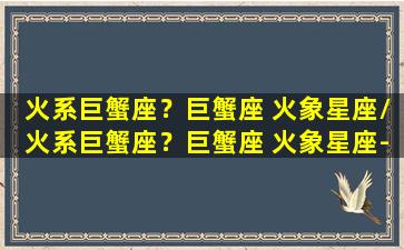 火系巨蟹座？巨蟹座 火象星座/火系巨蟹座？巨蟹座 火象星座-我的网站